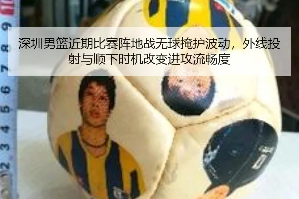 深圳男篮近期比赛阵地战无球掩护波动，外线投射与顺下时机改变进攻流畅度