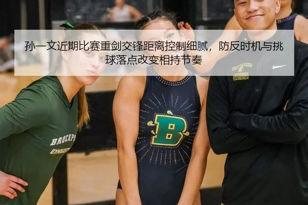 孙一文近期比赛重剑交锋距离控制细腻，防反时机与挑球落点改变相持节奏